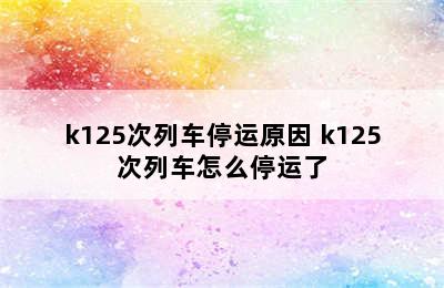 k125次列车停运原因 k125次列车怎么停运了